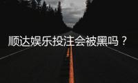 顺达娱乐投注会被黑吗？揭秘平台安全性与防坑指南