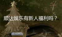 顺达娱乐有新人福利吗？独家揭秘首存优惠与新手礼包