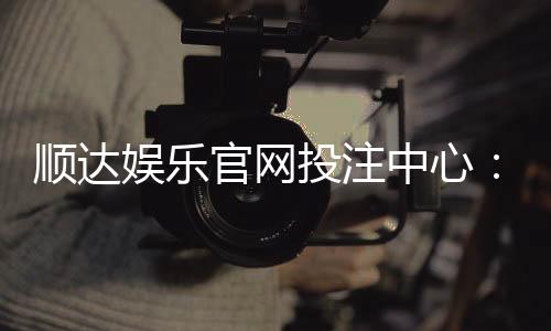 顺达娱乐官网投注中心：揭秘高胜率玩家的投注技巧与实战策略
