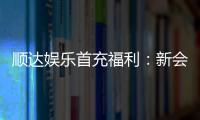 顺达娱乐首充福利：新会员专享高额返利与独家礼包