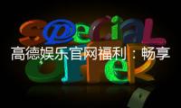 高德娱乐官网福利：畅享独家优惠与豪华礼包