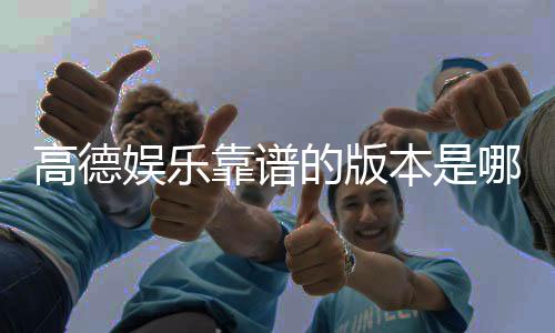 高德娱乐靠谱的版本是哪一个?资深玩家实测推荐这三款