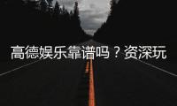 高德娱乐靠谱吗？资深玩家揭秘其真实体验与安全性