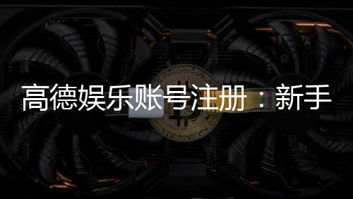 高德娱乐账号注册:新手必看的快速开户与安全玩法指南