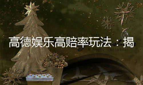 高德娱乐高赔率玩法:揭秘稳赢技巧与实战策略