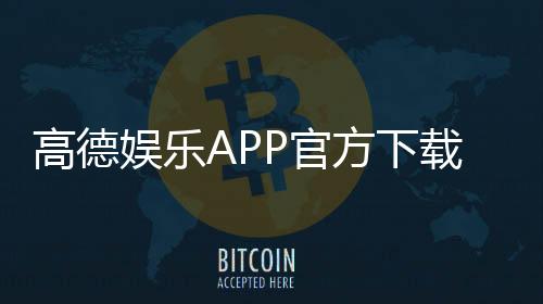 高德娱乐APP官方下载通道:安全便捷的一站式娱乐平台入口