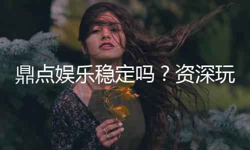 鼎点娱乐稳定吗?资深玩家实测平台可靠性与游戏体验