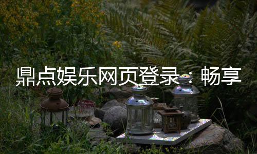 鼎点娱乐网页登录:畅享顶级棋牌与电子游艺的豪华体验