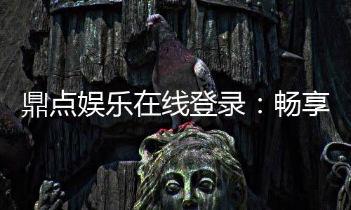鼎点娱乐在线登录:畅享安全便捷的线上娱乐新体验