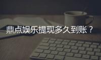 鼎点娱乐提现多久到账？到账时间及流程详解