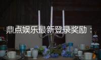 鼎点娱乐最新登录奖励：揭秘高额彩金与独家优惠活动
