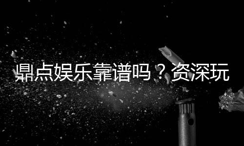 鼎点娱乐靠谱吗?资深玩家带你揭秘真实体验