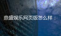 鼎盛娱乐网页版怎么样：精彩纷呈实力护航