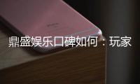 鼎盛娱乐口碑如何：玩家真实评价揭秘