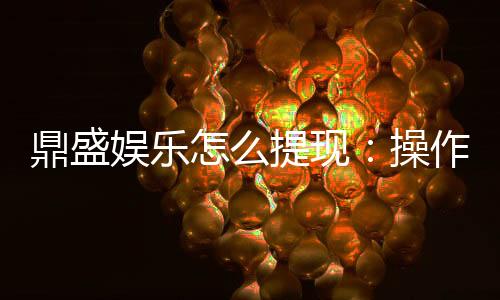 鼎盛娱乐怎么提现:操作简单快速方便