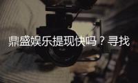 鼎盛娱乐提现快吗？寻找最佳投注体验