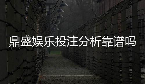 鼎盛娱乐投注分析靠谱吗?探讨真相
