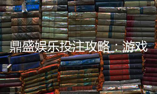 鼎盛娱乐投注攻略:游戏技巧大揭秘