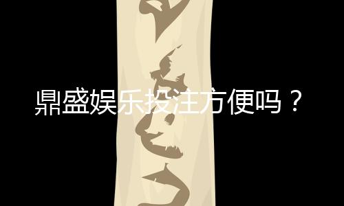 鼎盛娱乐投注方便吗?
