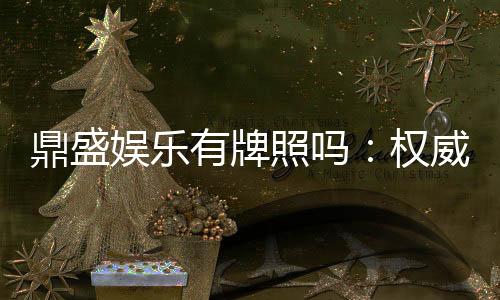 鼎盛娱乐有牌照吗:权威认证详解