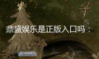 鼎盛娱乐是正版入口吗：揭秘鼎盛娱乐平台的真实情况