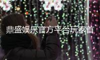 鼎盛娱乐官方平台玩家首选的在线娱乐平台