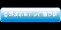 鼎盛娱乐官方认证登录畅享顶级娱乐体验！