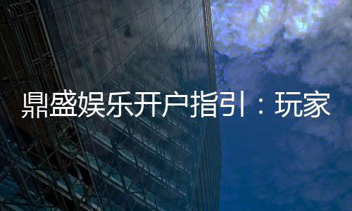鼎盛娱乐开户指引:玩家必看的注册攻略