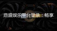 鼎盛娱乐平台登录：畅享精彩游戏时光