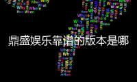 鼎盛娱乐靠谱的版本是哪一个：经验分享