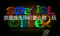 鼎盛娱乐评价怎么样：玩家真实心声