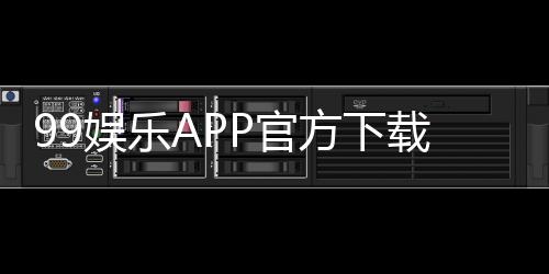 99娱乐APP官方下载通道:安全便捷的一站式游戏入口