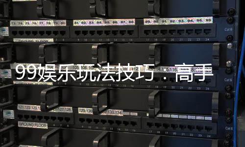 99娱乐玩法技巧:高手必备的实战秘籍与赢钱策略