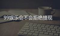 99娱乐会不会拒绝提现？深度解析平台出款规则与玩家实测反馈