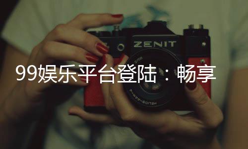99娱乐平台登陆:畅享顶级游戏体验与安全登录指南