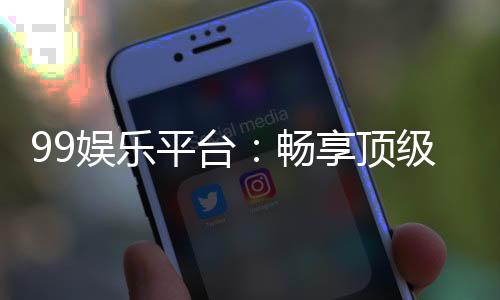 99娱乐平台:畅享顶级棋牌电游的尊贵体验