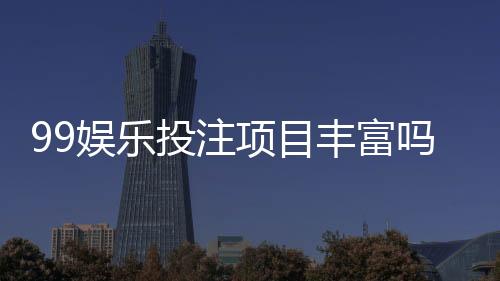 99娱乐投注项目丰富吗?深度解析平台游戏种类与特色玩法