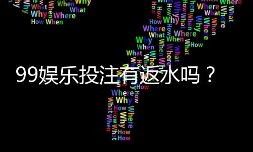 99娱乐投注有返水吗?揭秘平台返水规则与领取技巧