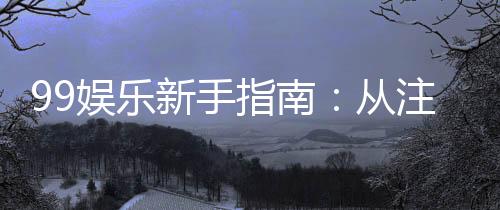99娱乐新手指南：从注册到赢钱的完整攻略