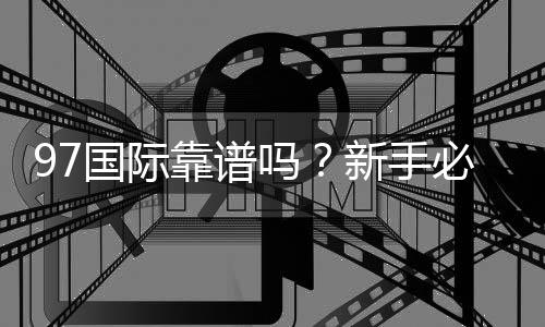 97国际靠谱吗?新手必看