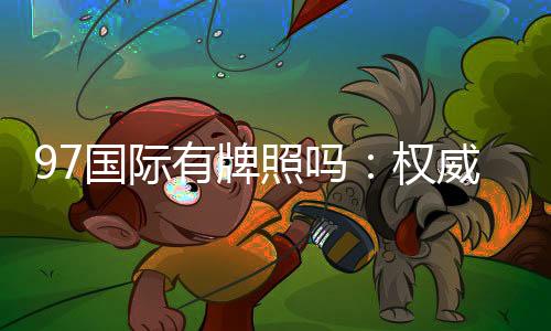 97国际有牌照吗:权威解析实情