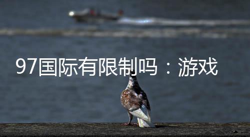 97国际有限制吗:游戏体验尽在掌握