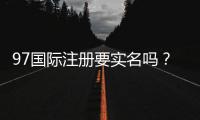 97国际注册要实名吗？安全注册资讯