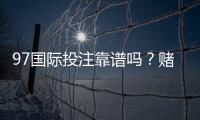 97国际投注靠谱吗？赌场选择攻略