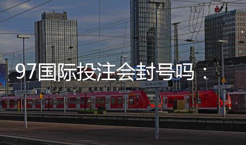 97国际投注会封号吗:玩家必须了解的重要规则