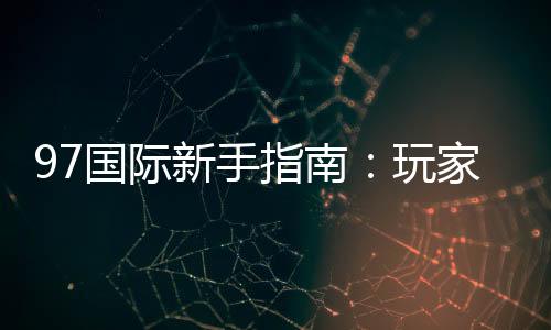97国际新手指南:玩家必读的入门指导