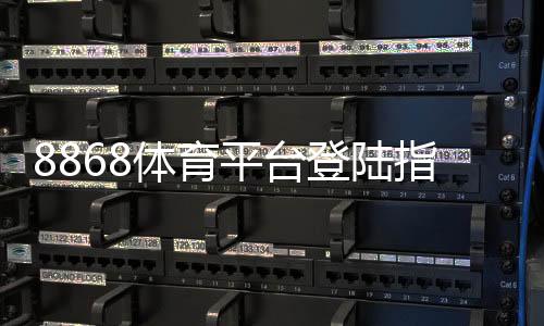 8868体育平台登陆指南:最新入口、注册与安全登录操作详解
