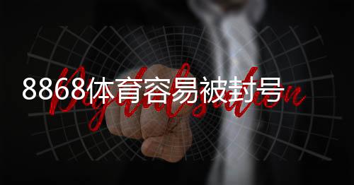 8868体育容易被封号吗?封号原因、风险评估与防封技巧详解