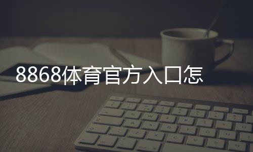 8868体育官方入口怎么进?官网登录、注册与APP下载安全指南