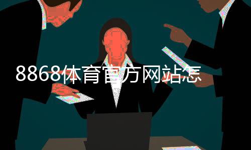 8868体育官方网站怎么注册与登录?新手入门、充值提现与常见玩法全面攻略